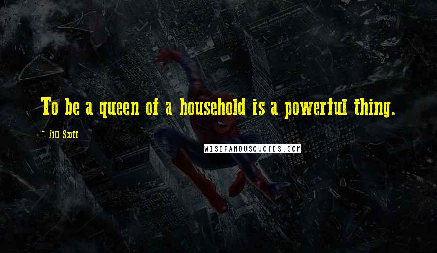 Jill Scott Quotes: To be a queen of a household is a powerful thing.
