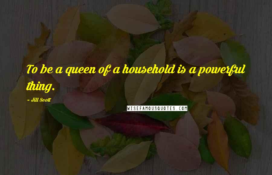 Jill Scott Quotes: To be a queen of a household is a powerful thing.