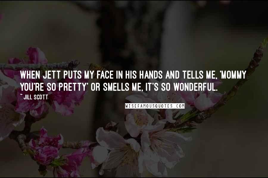 Jill Scott Quotes: When Jett puts my face in his hands and tells me, 'Mommy you're so pretty' or smells me, it's so wonderful.