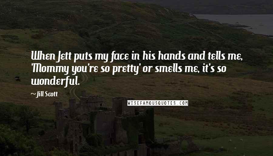 Jill Scott Quotes: When Jett puts my face in his hands and tells me, 'Mommy you're so pretty' or smells me, it's so wonderful.