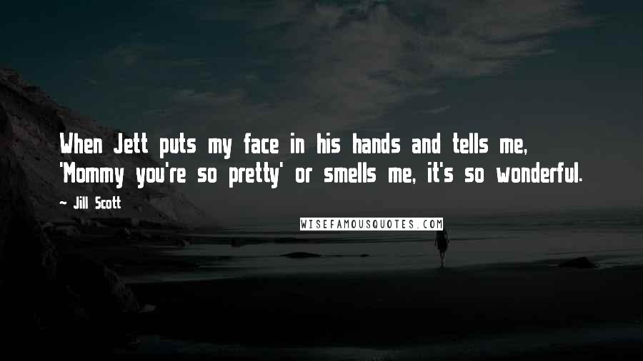 Jill Scott Quotes: When Jett puts my face in his hands and tells me, 'Mommy you're so pretty' or smells me, it's so wonderful.