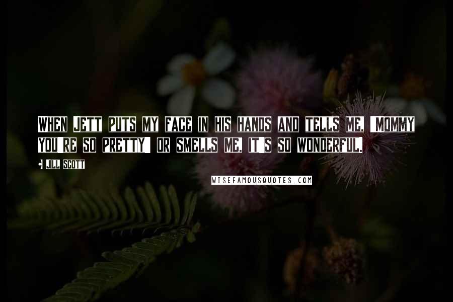 Jill Scott Quotes: When Jett puts my face in his hands and tells me, 'Mommy you're so pretty' or smells me, it's so wonderful.