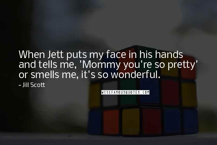 Jill Scott Quotes: When Jett puts my face in his hands and tells me, 'Mommy you're so pretty' or smells me, it's so wonderful.