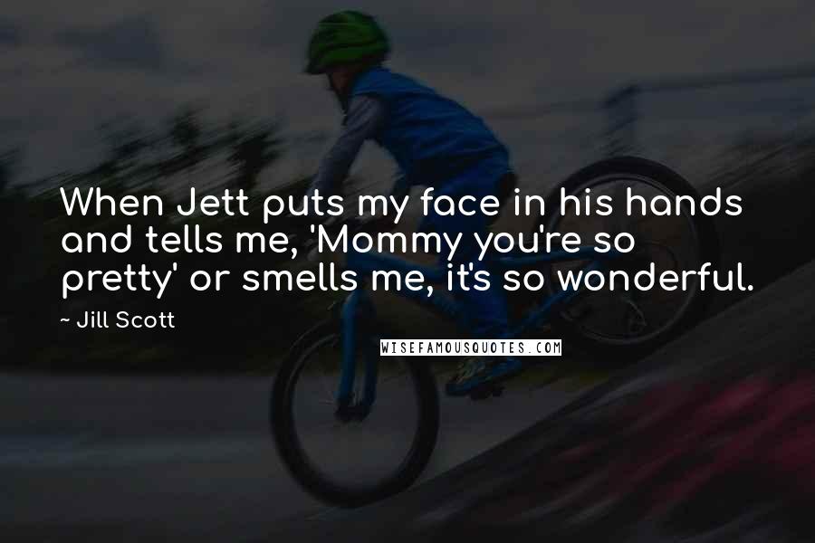 Jill Scott Quotes: When Jett puts my face in his hands and tells me, 'Mommy you're so pretty' or smells me, it's so wonderful.