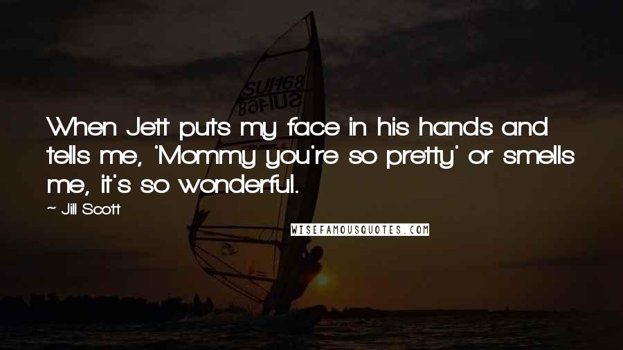 Jill Scott Quotes: When Jett puts my face in his hands and tells me, 'Mommy you're so pretty' or smells me, it's so wonderful.