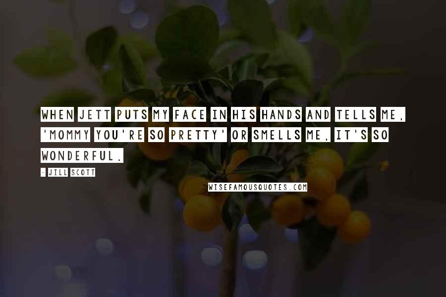 Jill Scott Quotes: When Jett puts my face in his hands and tells me, 'Mommy you're so pretty' or smells me, it's so wonderful.