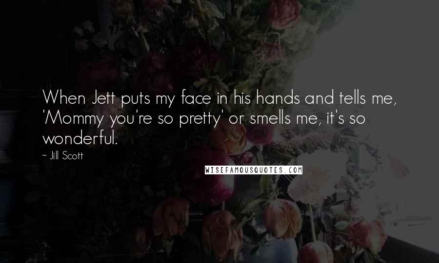 Jill Scott Quotes: When Jett puts my face in his hands and tells me, 'Mommy you're so pretty' or smells me, it's so wonderful.