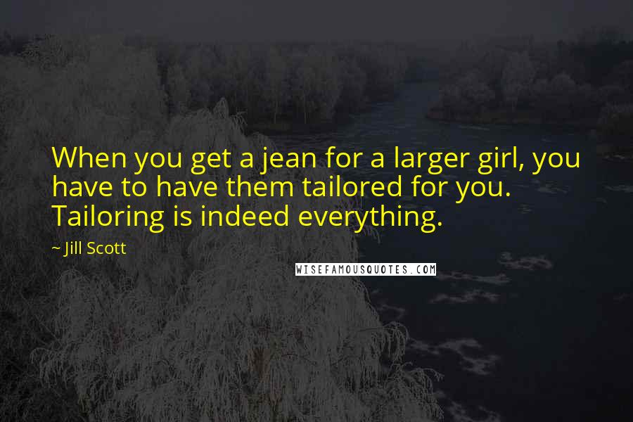 Jill Scott Quotes: When you get a jean for a larger girl, you have to have them tailored for you. Tailoring is indeed everything.