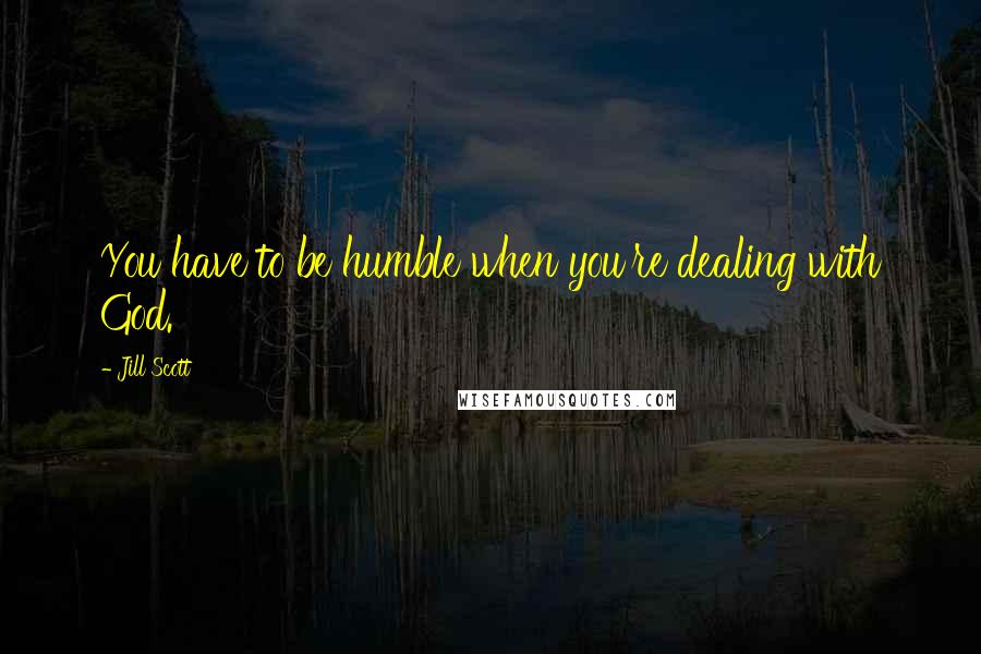 Jill Scott Quotes: You have to be humble when you're dealing with God.