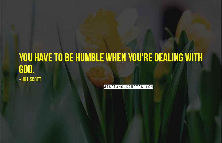 Jill Scott Quotes: You have to be humble when you're dealing with God.