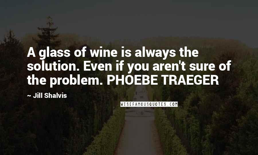 Jill Shalvis Quotes: A glass of wine is always the solution. Even if you aren't sure of the problem. PHOEBE TRAEGER