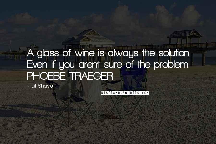 Jill Shalvis Quotes: A glass of wine is always the solution. Even if you aren't sure of the problem. PHOEBE TRAEGER