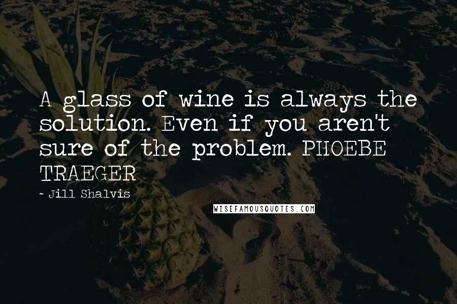 Jill Shalvis Quotes: A glass of wine is always the solution. Even if you aren't sure of the problem. PHOEBE TRAEGER