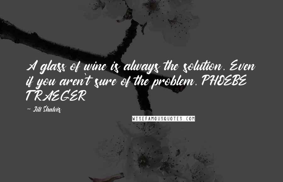 Jill Shalvis Quotes: A glass of wine is always the solution. Even if you aren't sure of the problem. PHOEBE TRAEGER