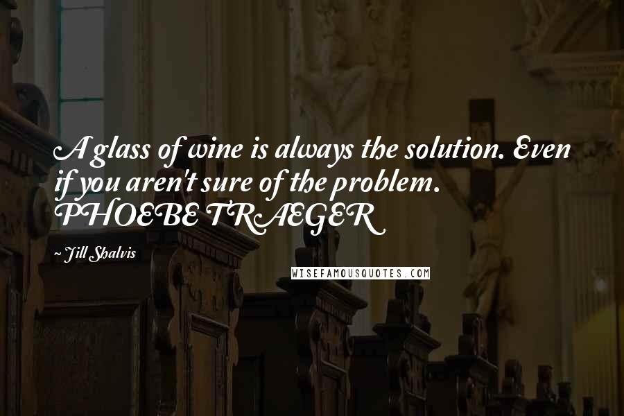 Jill Shalvis Quotes: A glass of wine is always the solution. Even if you aren't sure of the problem. PHOEBE TRAEGER