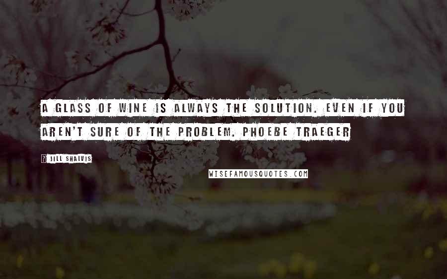 Jill Shalvis Quotes: A glass of wine is always the solution. Even if you aren't sure of the problem. PHOEBE TRAEGER