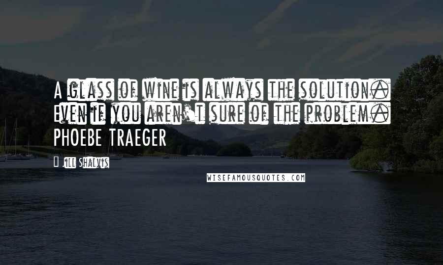 Jill Shalvis Quotes: A glass of wine is always the solution. Even if you aren't sure of the problem. PHOEBE TRAEGER