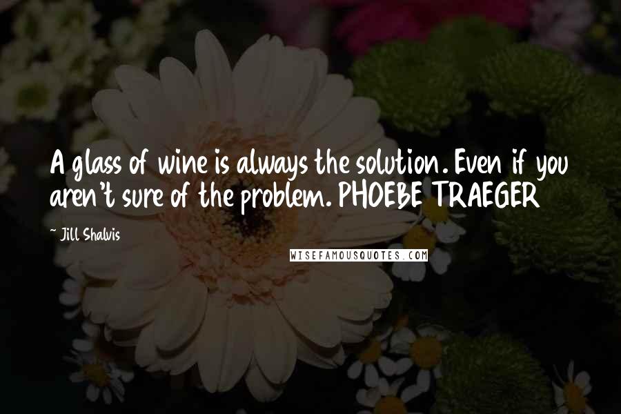 Jill Shalvis Quotes: A glass of wine is always the solution. Even if you aren't sure of the problem. PHOEBE TRAEGER