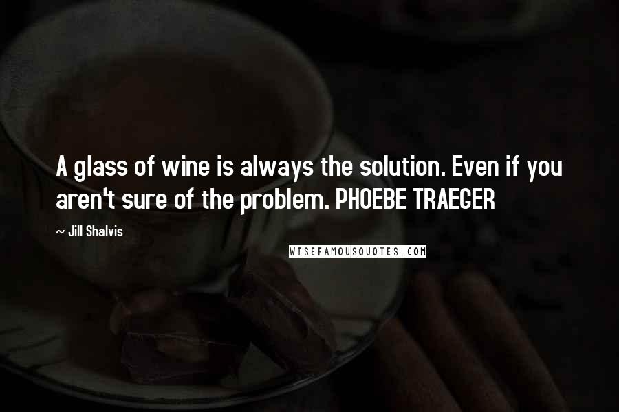 Jill Shalvis Quotes: A glass of wine is always the solution. Even if you aren't sure of the problem. PHOEBE TRAEGER