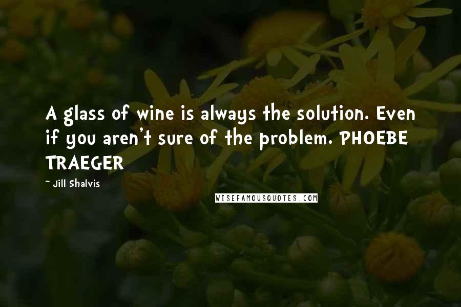 Jill Shalvis Quotes: A glass of wine is always the solution. Even if you aren't sure of the problem. PHOEBE TRAEGER