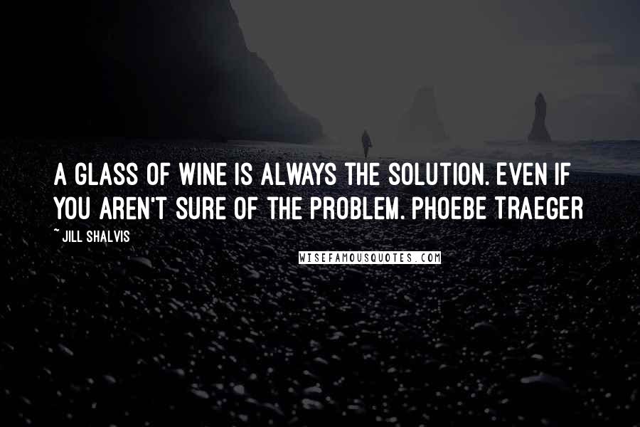 Jill Shalvis Quotes: A glass of wine is always the solution. Even if you aren't sure of the problem. PHOEBE TRAEGER