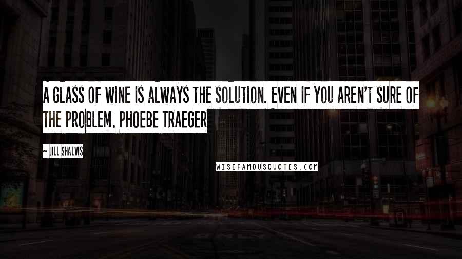 Jill Shalvis Quotes: A glass of wine is always the solution. Even if you aren't sure of the problem. PHOEBE TRAEGER