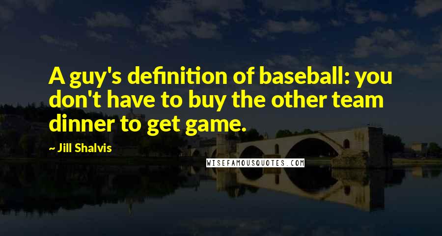 Jill Shalvis Quotes: A guy's definition of baseball: you don't have to buy the other team dinner to get game.