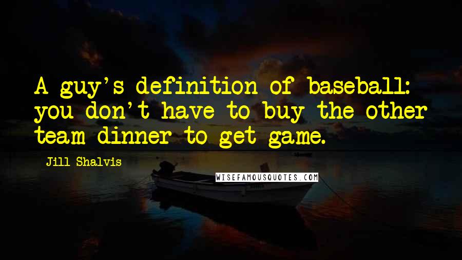 Jill Shalvis Quotes: A guy's definition of baseball: you don't have to buy the other team dinner to get game.