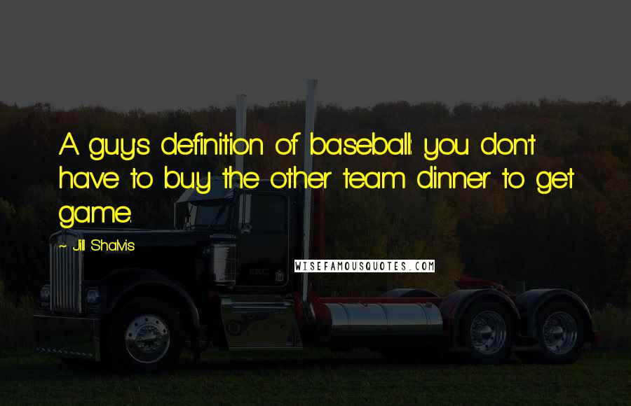 Jill Shalvis Quotes: A guy's definition of baseball: you don't have to buy the other team dinner to get game.