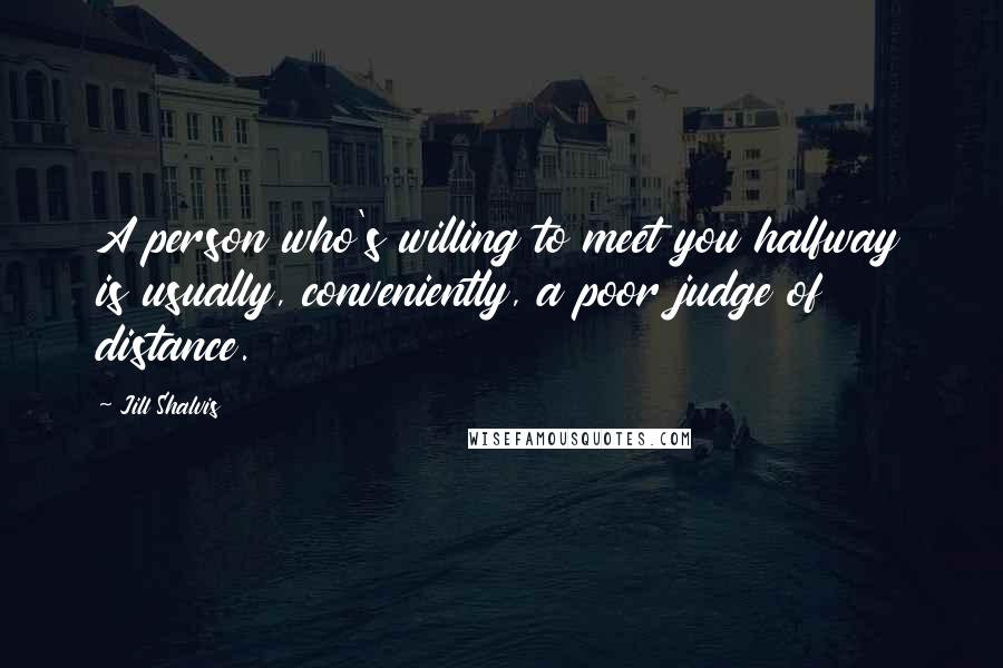 Jill Shalvis Quotes: A person who's willing to meet you halfway is usually, conveniently, a poor judge of distance.