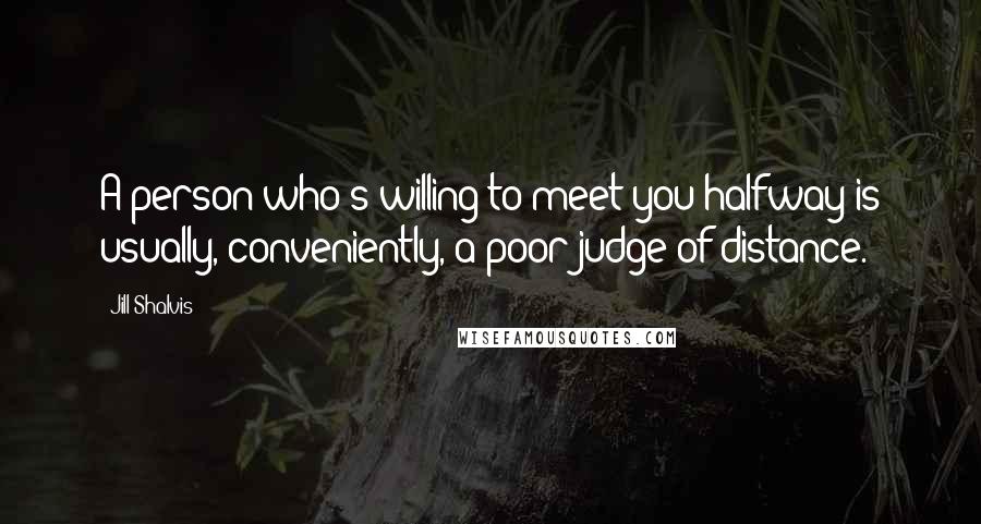 Jill Shalvis Quotes: A person who's willing to meet you halfway is usually, conveniently, a poor judge of distance.