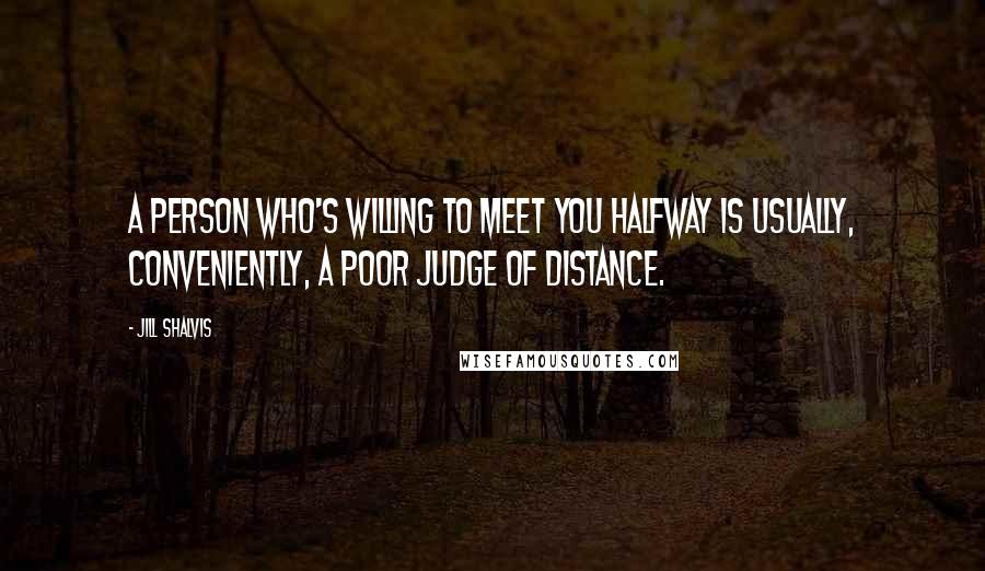 Jill Shalvis Quotes: A person who's willing to meet you halfway is usually, conveniently, a poor judge of distance.