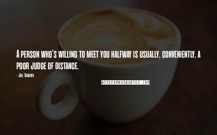 Jill Shalvis Quotes: A person who's willing to meet you halfway is usually, conveniently, a poor judge of distance.