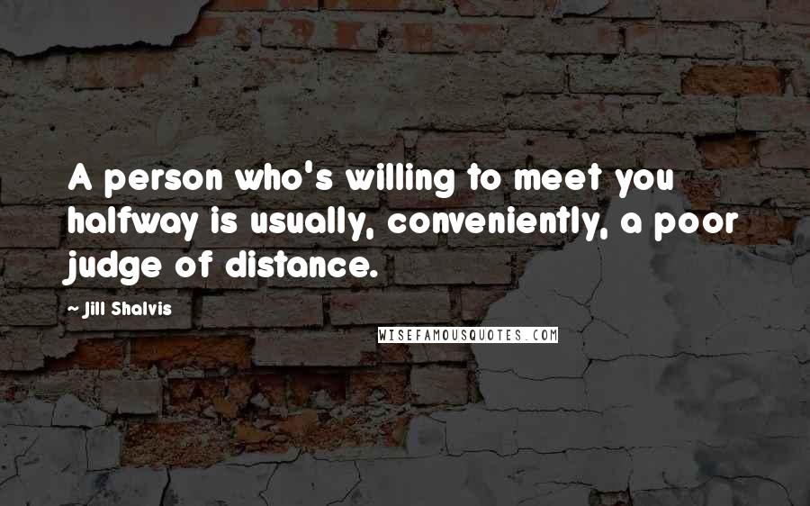 Jill Shalvis Quotes: A person who's willing to meet you halfway is usually, conveniently, a poor judge of distance.