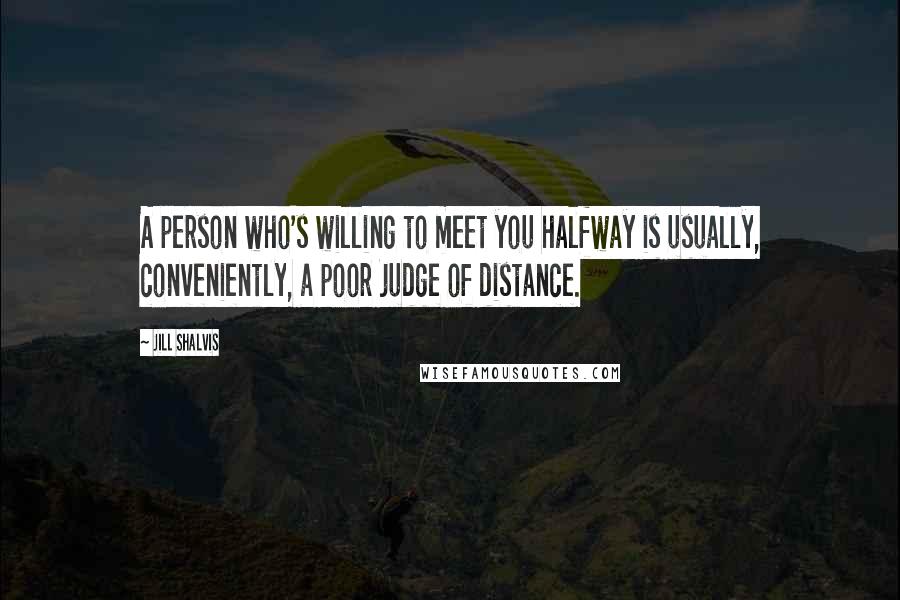 Jill Shalvis Quotes: A person who's willing to meet you halfway is usually, conveniently, a poor judge of distance.