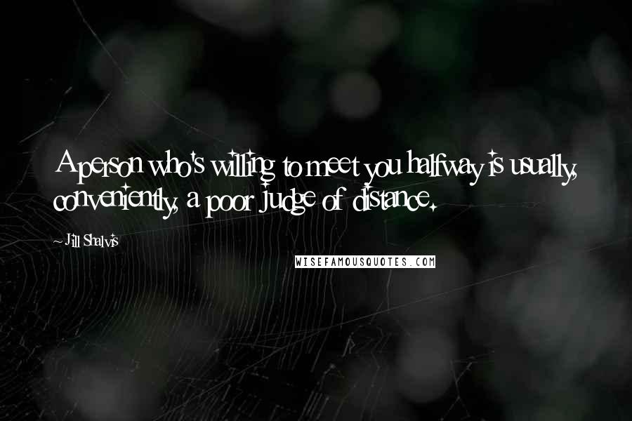 Jill Shalvis Quotes: A person who's willing to meet you halfway is usually, conveniently, a poor judge of distance.