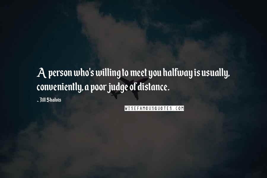 Jill Shalvis Quotes: A person who's willing to meet you halfway is usually, conveniently, a poor judge of distance.