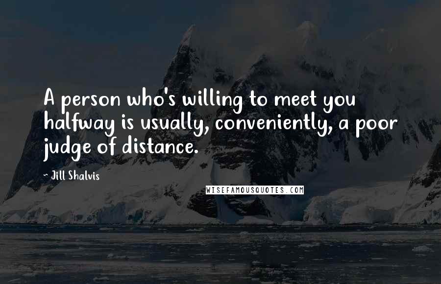 Jill Shalvis Quotes: A person who's willing to meet you halfway is usually, conveniently, a poor judge of distance.