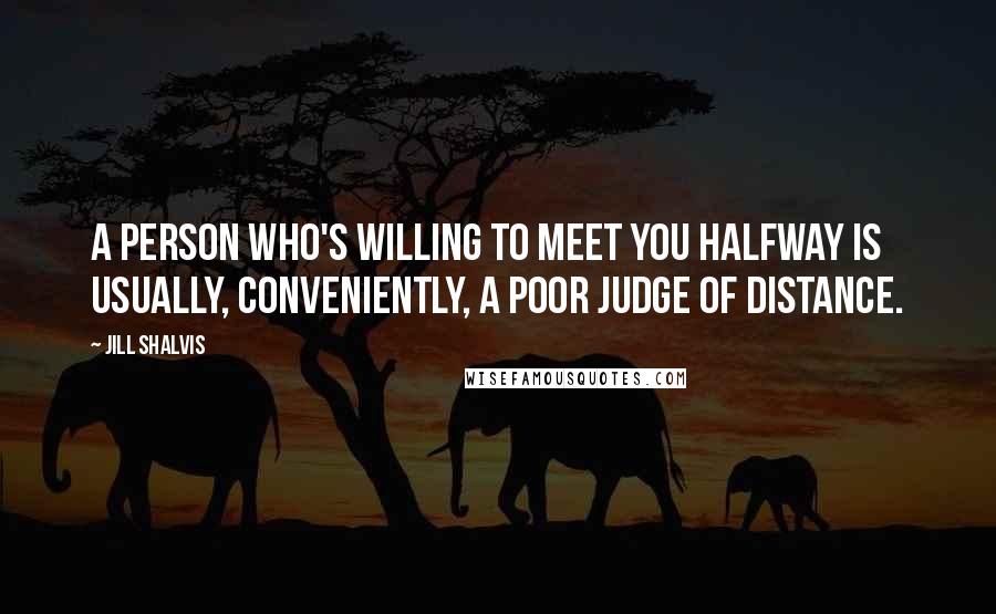 Jill Shalvis Quotes: A person who's willing to meet you halfway is usually, conveniently, a poor judge of distance.