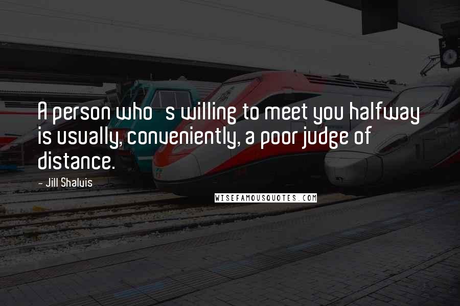 Jill Shalvis Quotes: A person who's willing to meet you halfway is usually, conveniently, a poor judge of distance.