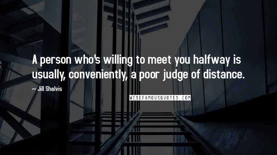 Jill Shalvis Quotes: A person who's willing to meet you halfway is usually, conveniently, a poor judge of distance.