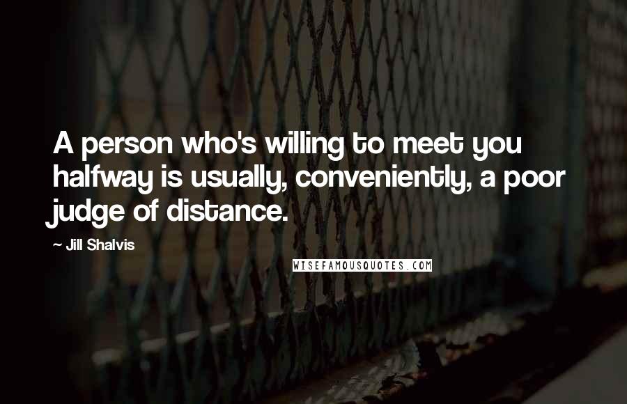 Jill Shalvis Quotes: A person who's willing to meet you halfway is usually, conveniently, a poor judge of distance.