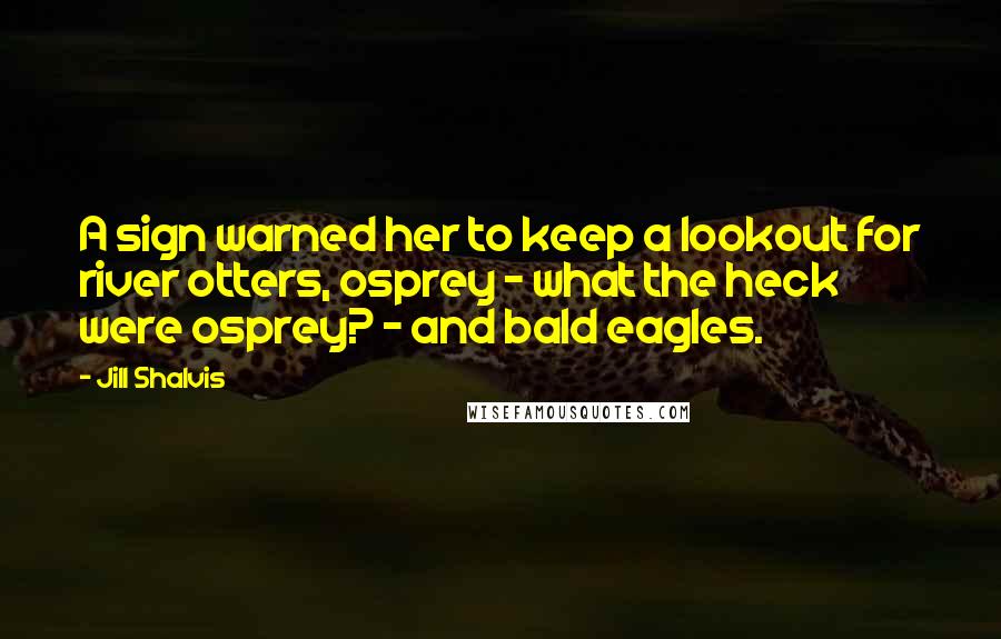 Jill Shalvis Quotes: A sign warned her to keep a lookout for river otters, osprey - what the heck were osprey? - and bald eagles.