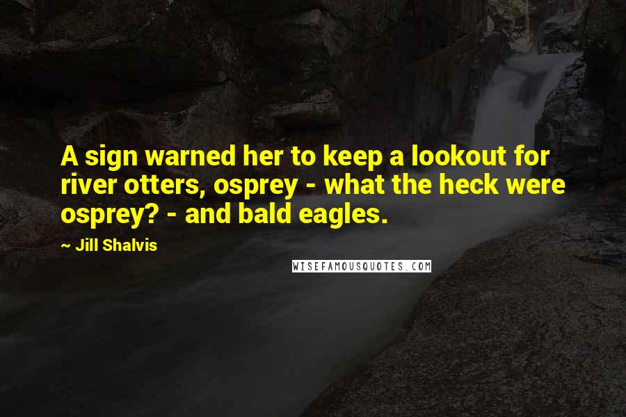 Jill Shalvis Quotes: A sign warned her to keep a lookout for river otters, osprey - what the heck were osprey? - and bald eagles.