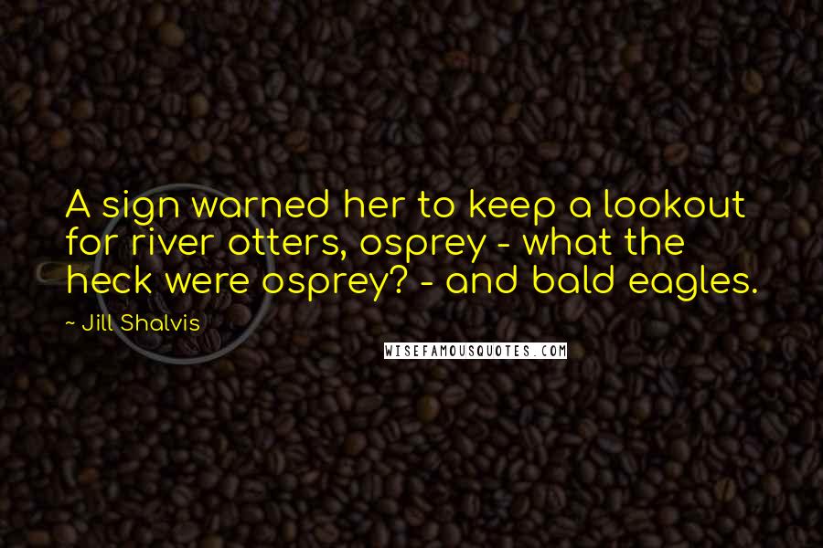 Jill Shalvis Quotes: A sign warned her to keep a lookout for river otters, osprey - what the heck were osprey? - and bald eagles.