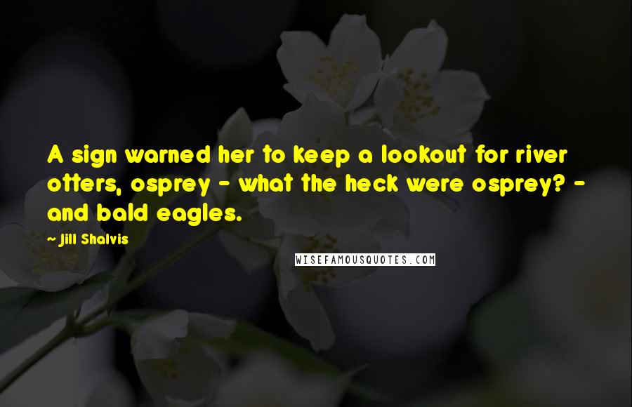 Jill Shalvis Quotes: A sign warned her to keep a lookout for river otters, osprey - what the heck were osprey? - and bald eagles.