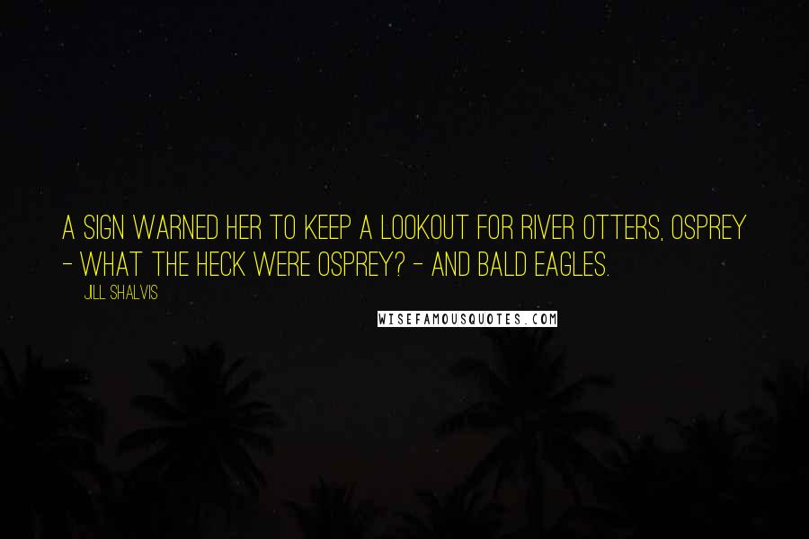 Jill Shalvis Quotes: A sign warned her to keep a lookout for river otters, osprey - what the heck were osprey? - and bald eagles.