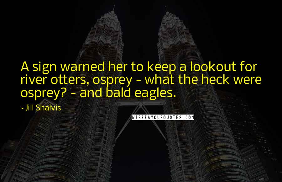 Jill Shalvis Quotes: A sign warned her to keep a lookout for river otters, osprey - what the heck were osprey? - and bald eagles.