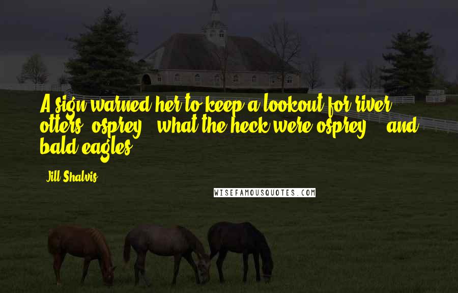 Jill Shalvis Quotes: A sign warned her to keep a lookout for river otters, osprey - what the heck were osprey? - and bald eagles.