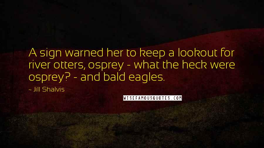 Jill Shalvis Quotes: A sign warned her to keep a lookout for river otters, osprey - what the heck were osprey? - and bald eagles.